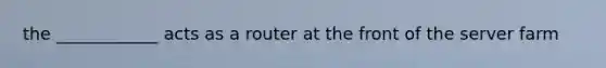 the ____________ acts as a router at the front of the server farm