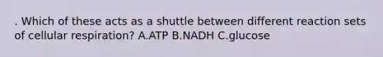 . Which of these acts as a shuttle between different reaction sets of cellular respiration? A.ATP B.NADH C.glucose