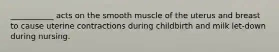 ___________ acts on the smooth muscle of the uterus and breast to cause uterine contractions during childbirth and milk let-down during nursing.