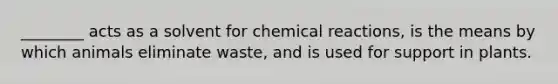 ________ acts as a solvent for chemical reactions, is the means by which animals eliminate waste, and is used for support in plants.