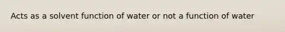 Acts as a solvent function of water or not a function of water