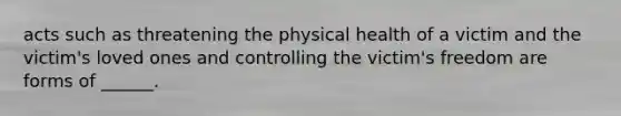 acts such as threatening the physical health of a victim and the victim's loved ones and controlling the victim's freedom are forms of ______.