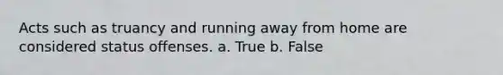 Acts such as truancy and running away from home are considered status offenses. a. True b. False