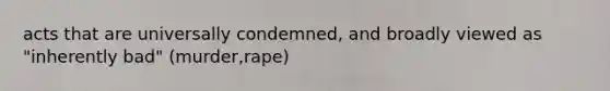 acts that are universally condemned, and broadly viewed as "inherently bad" (murder,rape)