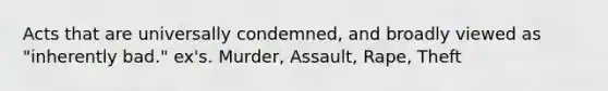 Acts that are universally condemned, and broadly viewed as "inherently bad." ex's. Murder, Assault, Rape, Theft