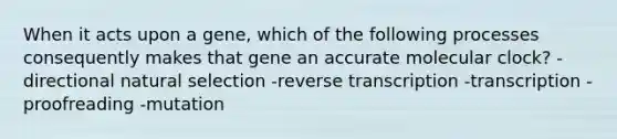 When it acts upon a gene, which of the following processes consequently makes that gene an accurate molecular clock? -directional natural selection -reverse transcription -transcription -proofreading -mutation