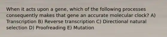 When it acts upon a gene, which of the following processes consequently makes that gene an accurate molecular clock? A) Transcription B) Reverse transcription C) Directional natural selection D) Proofreading E) Mutation