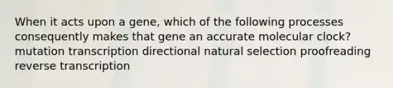 When it acts upon a gene, which of the following processes consequently makes that gene an accurate molecular clock? mutation transcription directional natural selection proofreading reverse transcription