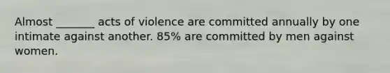 Almost _______ acts of violence are committed annually by one intimate against another. 85% are committed by men against women.