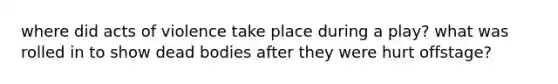 where did acts of violence take place during a play? what was rolled in to show dead bodies after they were hurt offstage?