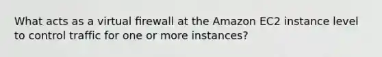 What acts as a virtual ﬁrewall at the Amazon EC2 instance level to control traffic for one or more instances?