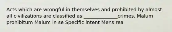 Acts which are wrongful in themselves and prohibited by almost all civilizations are classified as ______________crimes. Malum prohibitum Malum in se Specific intent Mens rea