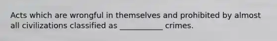 Acts which are wrongful in themselves and prohibited by almost all civilizations classified as ___________ crimes.