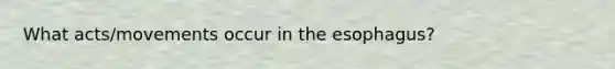 What acts/movements occur in the esophagus?