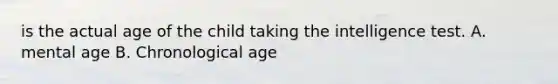 is the actual age of the child taking the intelligence test. A. mental age B. Chronological age