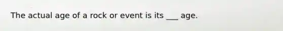 The actual age of a rock or event is its ___ age.