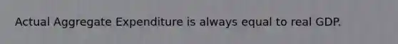 Actual Aggregate Expenditure is always equal to real GDP.