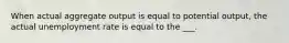 When actual aggregate output is equal to potential output, the actual unemployment rate is equal to the ___.