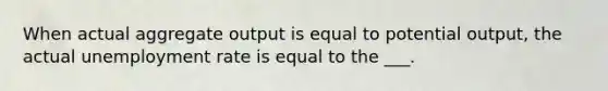 When actual aggregate output is equal to potential output, the actual unemployment rate is equal to the ___.