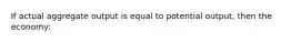 If actual aggregate output is equal to potential output, then the economy: