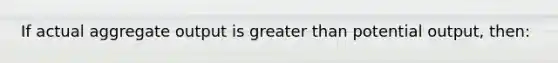 If actual aggregate output is greater than potential output, then: