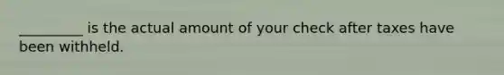 _________ is the actual amount of your check after taxes have been withheld.