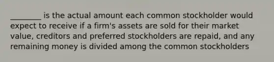 ________ is the actual amount each common stockholder would expect to receive if a firm's assets are sold for their market value, creditors and preferred stockholders are repaid, and any remaining money is divided among the common stockholders