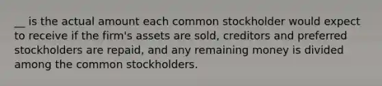 __ is the actual amount each common stockholder would expect to receive if the firm's assets are sold, creditors and preferred stockholders are repaid, and any remaining money is divided among the common stockholders.