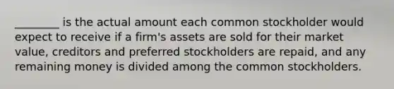 ________ is the actual amount each common stockholder would expect to receive if a firm's assets are sold for their market value, creditors and preferred stockholders are repaid, and any remaining money is divided among the common stockholders.