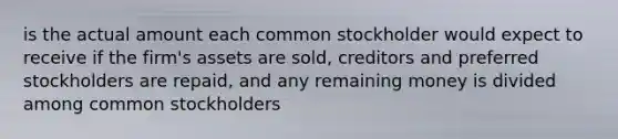 is the actual amount each common stockholder would expect to receive if the firm's assets are sold, creditors and preferred stockholders are repaid, and any remaining money is divided among common stockholders