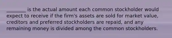 ________ is the actual amount each common stockholder would expect to receive if the firm's assets are sold for market value, creditors and preferred stockholders are repaid, and any remaining money is divided among the common stockholders.