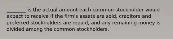 ________ is the actual amount each common stockholder would expect to receive if the firm's assets are sold, creditors and preferred stockholders are repaid, and any remaining money is divided among the common stockholders.