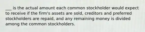 ___ is the actual amount each common stockholder would expect to receive if the firm's assets are sold, creditors and preferred stockholders are repaid, and any remaining money is divided among the common stockholders.