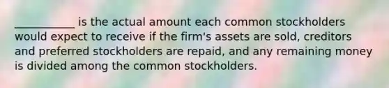 ___________ is the actual amount each common stockholders would expect to receive if the firm's assets are sold, creditors and preferred stockholders are repaid, and any remaining money is divided among the common stockholders.