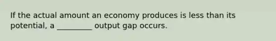 If the actual amount an economy produces is less than its potential, a _________ output gap occurs.