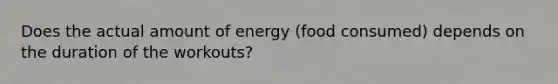 Does the actual amount of energy (food consumed) depends on the duration of the workouts?