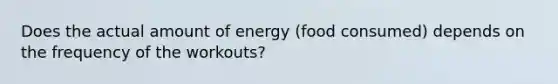 Does the actual amount of energy (food consumed) depends on the frequency of the workouts?