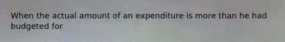 When the actual amount of an expenditure is more than he had budgeted for