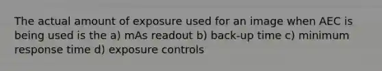 The actual amount of exposure used for an image when AEC is being used is the a) mAs readout b) back-up time c) minimum response time d) exposure controls