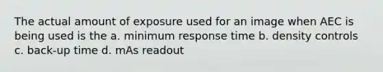 The actual amount of exposure used for an image when AEC is being used is the a. minimum response time b. density controls c. back-up time d. mAs readout