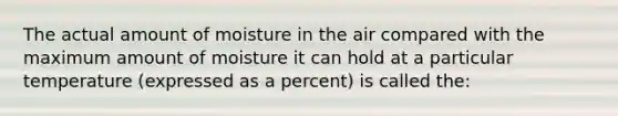 The actual amount of moisture in the air compared with the maximum amount of moisture it can hold at a particular temperature (expressed as a percent) is called the: