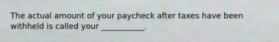 The actual amount of your paycheck after taxes have been withheld is called your ___________.