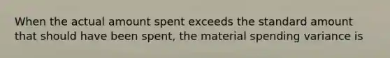 When the actual amount spent exceeds the standard amount that should have been spent, the material spending variance is