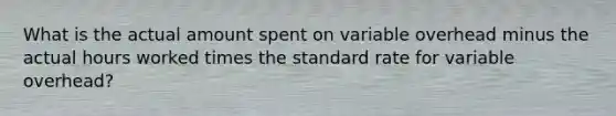 What is the actual amount spent on variable overhead minus the actual hours worked times the standard rate for variable overhead?