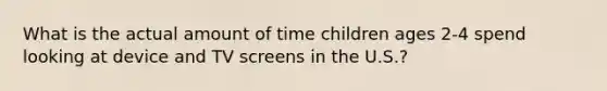 What is the actual amount of time children ages 2-4 spend looking at device and TV screens in the U.S.?