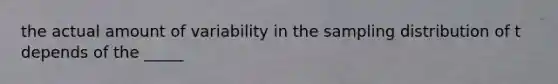 the actual amount of variability in the sampling distribution of t depends of the _____