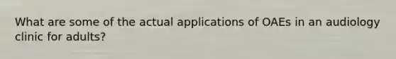 What are some of the actual applications of OAEs in an audiology clinic for adults?
