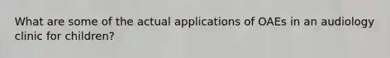 What are some of the actual applications of OAEs in an audiology clinic for children?