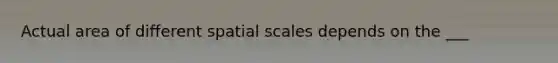 Actual area of different spatial scales depends on the ___