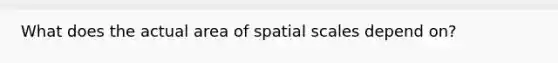 What does the actual area of spatial scales depend on?